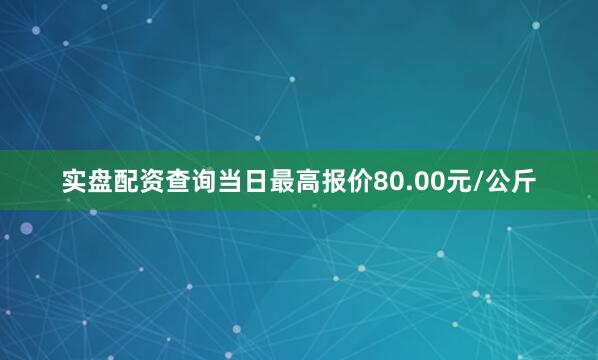 实盘配资查询当日最高报价80.00元/公斤