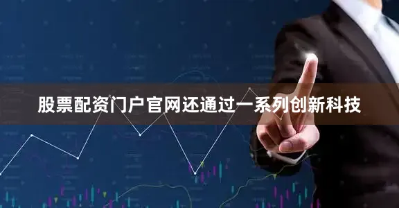 股票配资门户官网还通过一系列创新科技