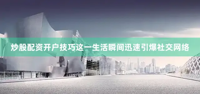 炒股配资开户技巧这一生活瞬间迅速引爆社交网络