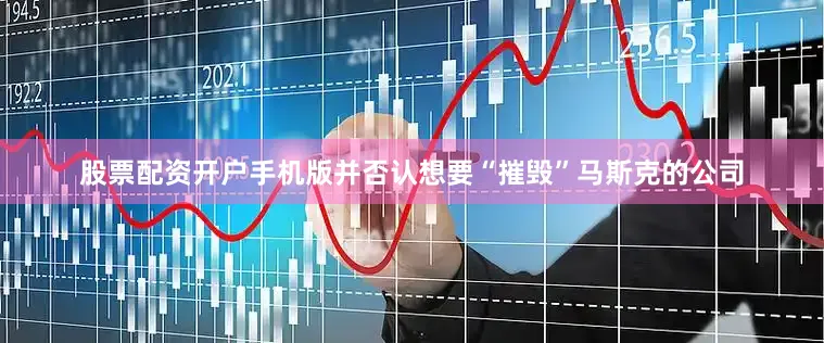 股票配资开户手机版并否认想要“摧毁”马斯克的公司