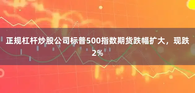正规杠杆炒股公司标普500指数期货跌幅扩大，现跌2%
