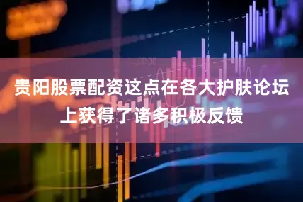 贵阳股票配资这点在各大护肤论坛上获得了诸多积极反馈