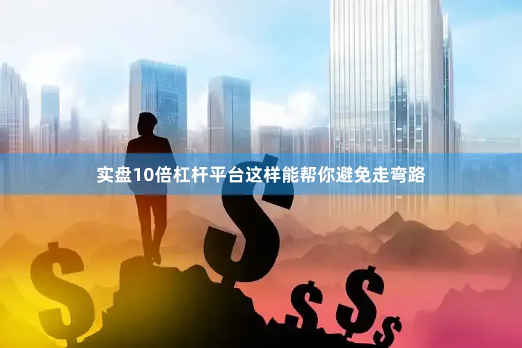 实盘10倍杠杆平台这样能帮你避免走弯路