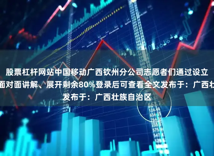 股票杠杆网站中国移动广西钦州分公司志愿者们通过设立咨询台、面对面讲解、展开剩余80%登录后可查看全文发布于：广西壮族自治区