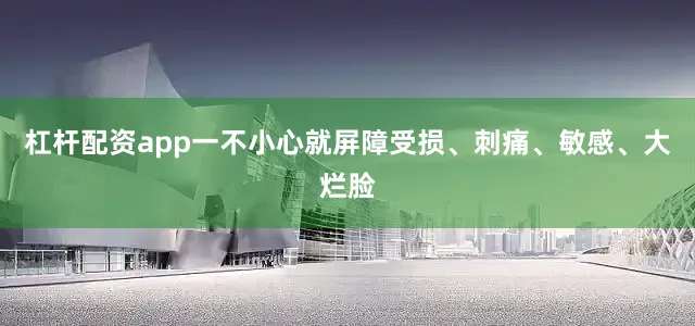 杠杆配资app一不小心就屏障受损、刺痛、敏感、大烂脸