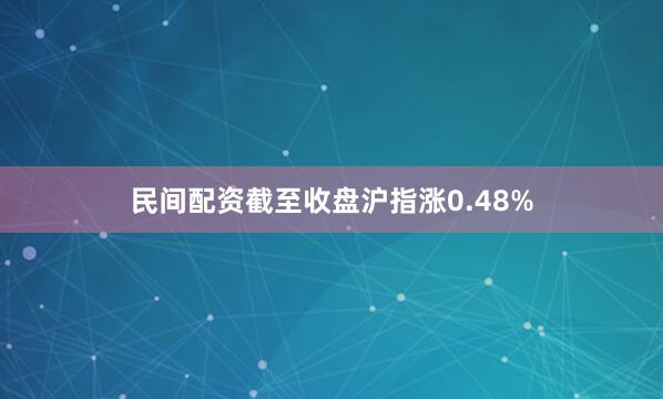 民间配资截至收盘沪指涨0.48%