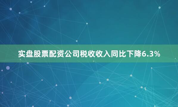 实盘股票配资公司税收收入同比下降6.3%