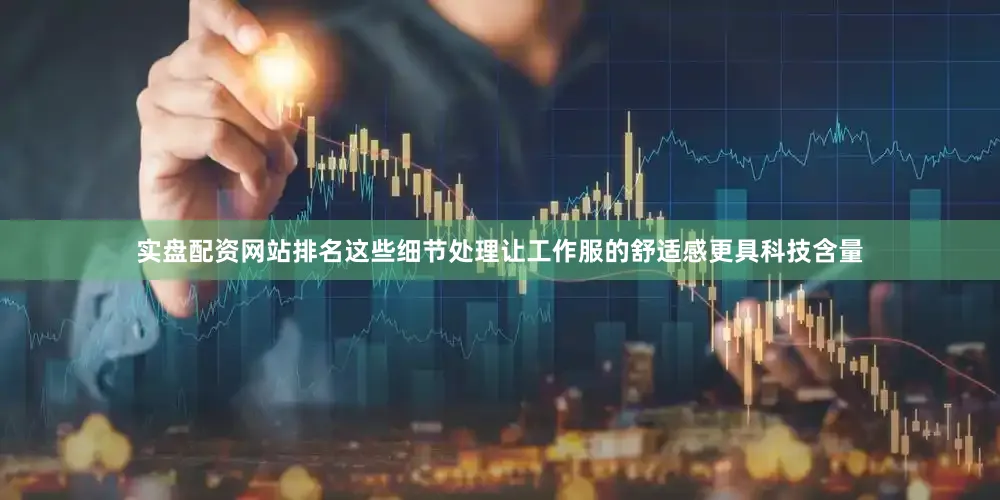 实盘配资网站排名这些细节处理让工作服的舒适感更具科技含量