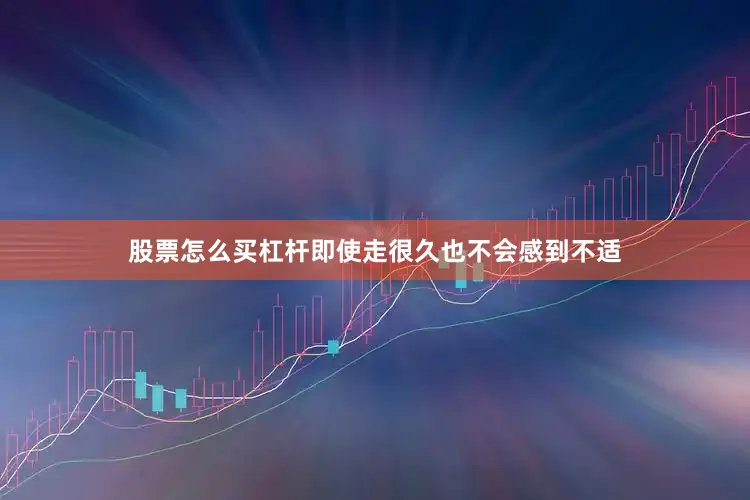 股票怎么买杠杆即使走很久也不会感到不适