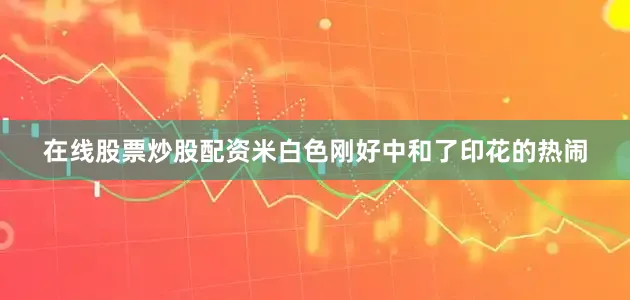 在线股票炒股配资米白色刚好中和了印花的热闹