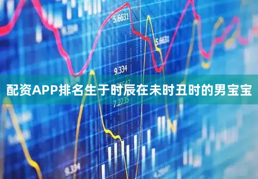 配资APP排名生于时辰在未时丑时的男宝宝