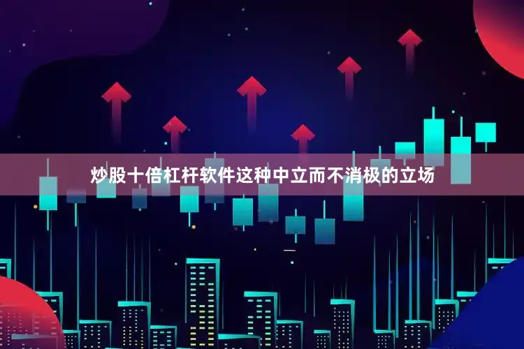 炒股十倍杠杆软件这种中立而不消极的立场