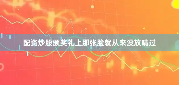 配资炒股颁奖礼上那张脸就从来没放晴过