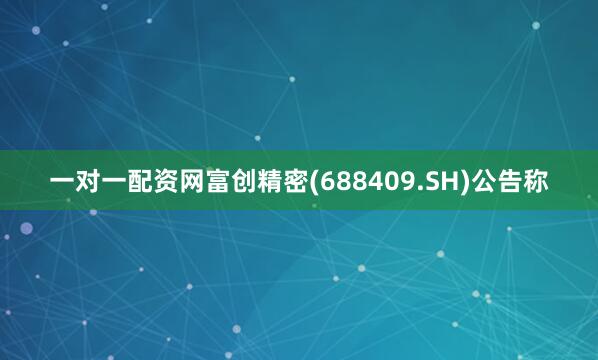 一对一配资网富创精密(688409.SH)公告称
