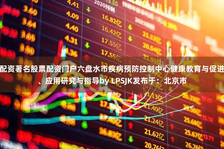 配资著名股票配资门户六盘水市疾病预防控制中心健康教育与促进、应用研究与指导by LPSJK发布于：北京市