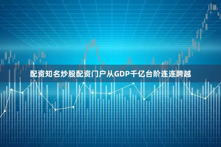配资知名炒股配资门户从GDP千亿台阶连连跨越