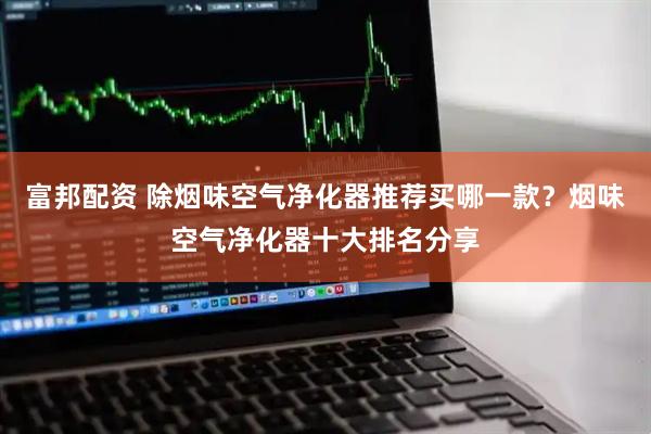 富邦配资 除烟味空气净化器推荐买哪一款?烟味空气净化器十大排名分享