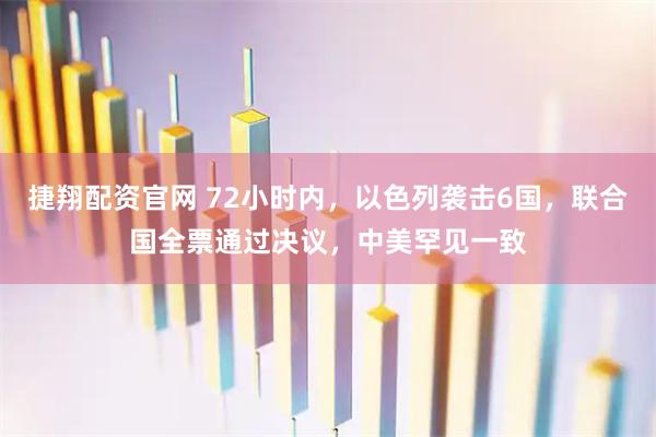 捷翔配资官网 72小时内，以色列袭击6国，联合国全票通过决议，中美罕见一致