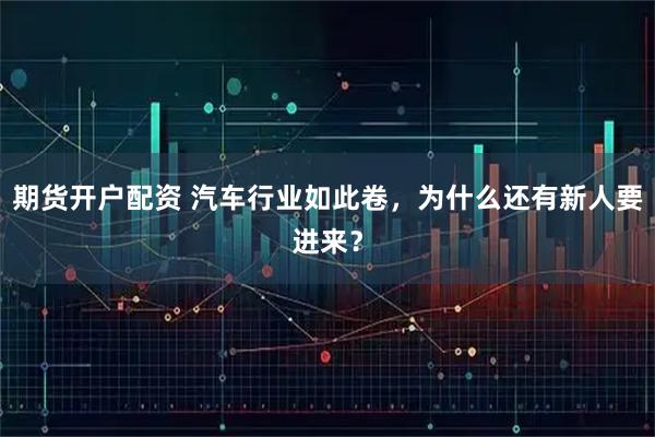 期货开户配资 汽车行业如此卷，为什么还有新人要进来？