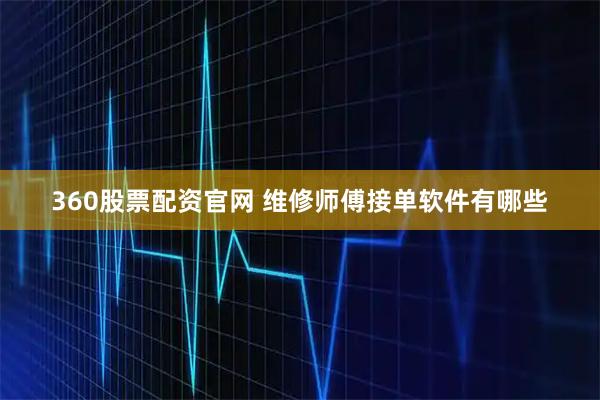 360股票配资官网 维修师傅接单软件有哪些