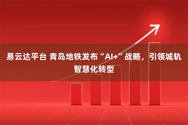 易云达平台 青岛地铁发布“AI+”战略，引领城轨智慧化转型