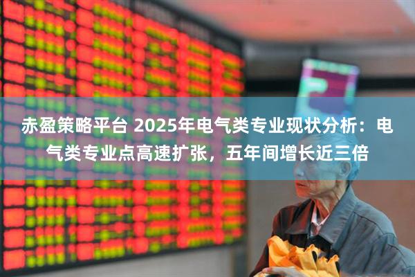 赤盈策略平台 2025年电气类专业现状分析：电气类专业点高速扩张，五年间增长近三倍