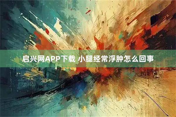 启兴网APP下载 小腿经常浮肿怎么回事
