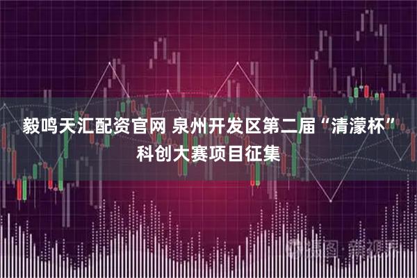 毅鸣天汇配资官网 泉州开发区第二届“清濛杯”科创大赛项目征集