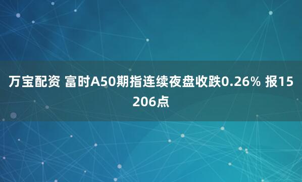 万宝配资 富时A50期指连续夜盘收跌0.26% 报15206点