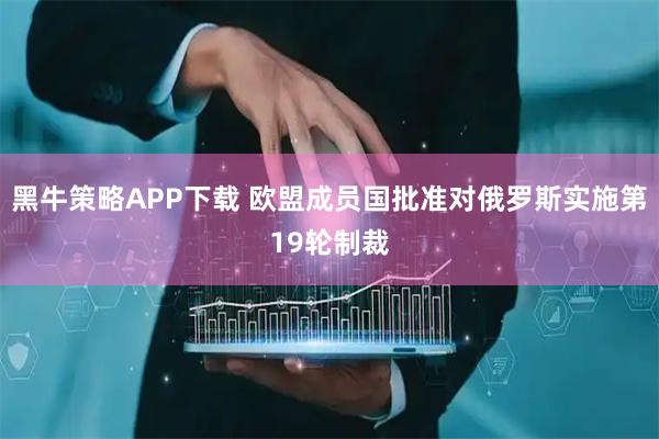 黑牛策略APP下载 欧盟成员国批准对俄罗斯实施第19轮制裁