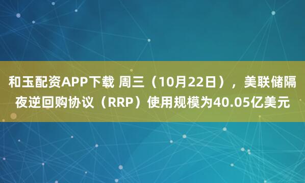 和玉配资APP下载 周三（10月22日），美联储隔夜逆回购协议（RRP）使用规模为40.05亿美元