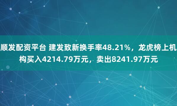 顺发配资平台 建发致新换手率48.21%,龙虎榜上机构买入4214.79万元,卖出8241.97万元