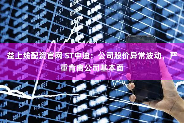 益上线配资官网 ST中迪：公司股价异常波动，严重背离公司基本面