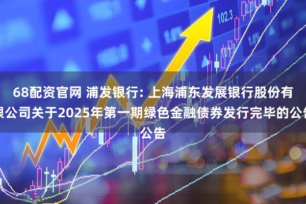 68配资官网 浦发银行: 上海浦东发展银行股份有限公司关于2025年第一期绿色金融债券发行完毕的公告
