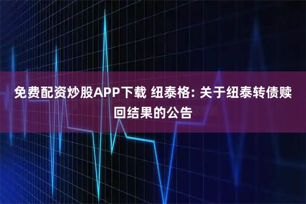 免费配资炒股APP下载 纽泰格: 关于纽泰转债赎回结果的公告