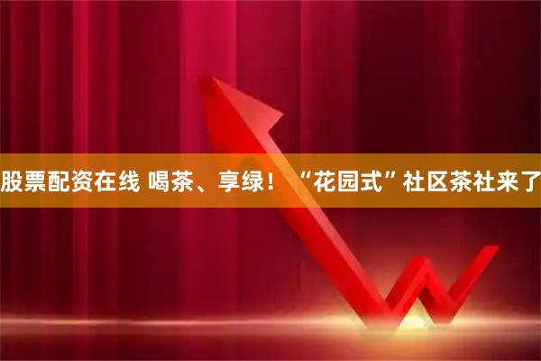 股票配资在线 喝茶、享绿！ “花园式”社区茶社来了