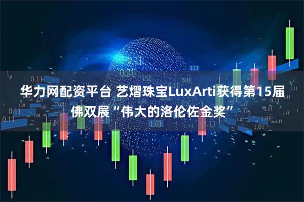 华力网配资平台 艺熠珠宝LuxArti获得第15届佛双展“伟大的洛伦佐金奖”