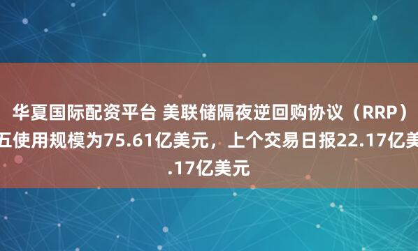华夏国际配资平台 美联储隔夜逆回购协议（RRP）周五使用规模为75.61亿美元，上个交易日报22.17亿美元