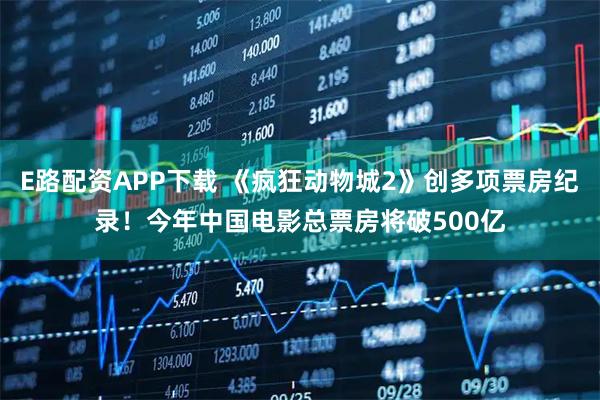 E路配资APP下载 《疯狂动物城2》创多项票房纪录!今年中国电影总票房将破500亿