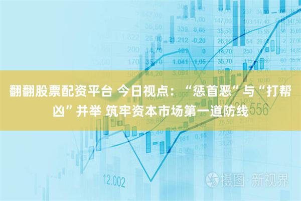 翻翻股票配资平台 今日视点：“惩首恶”与“打帮凶”并举 筑牢资本市场第一道防线