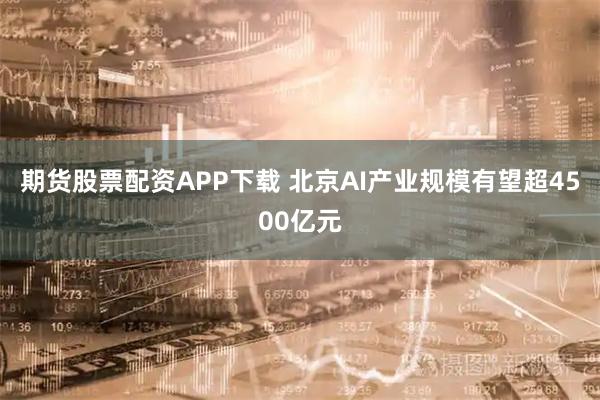 期货股票配资APP下载 北京AI产业规模有望超4500亿元