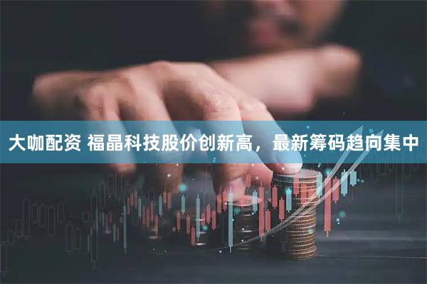 大咖配资 福晶科技股价创新高，最新筹码趋向集中