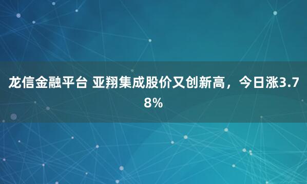 龙信金融平台 亚翔集成股价又创新高，今日涨3.78%