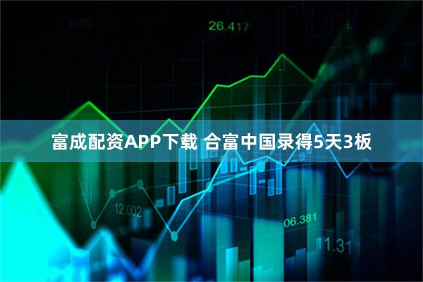 富成配资APP下载 合富中国录得5天3板