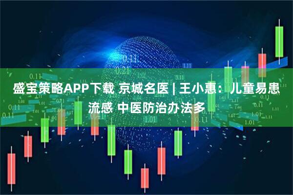 盛宝策略APP下载 京城名医 | 王小惠：儿童易患流感 中医防治办法多
