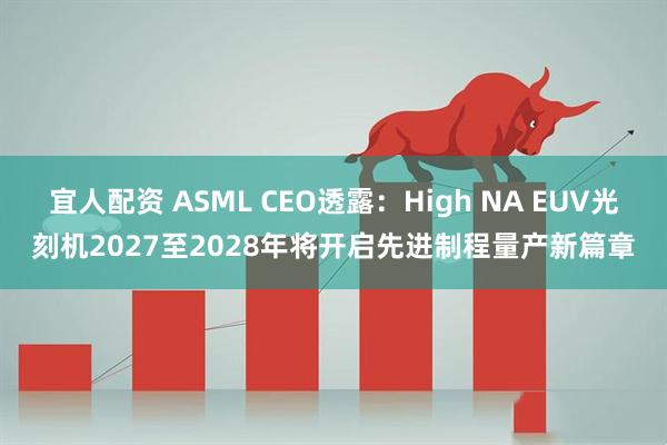 宜人配资 ASML CEO透露:High NA EUV光刻机2027至2028年将开启先进制程量产新篇章