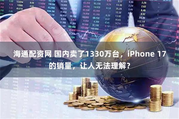 海通配资网 国内卖了1330万台，iPhone 17的销量，让人无法理解？