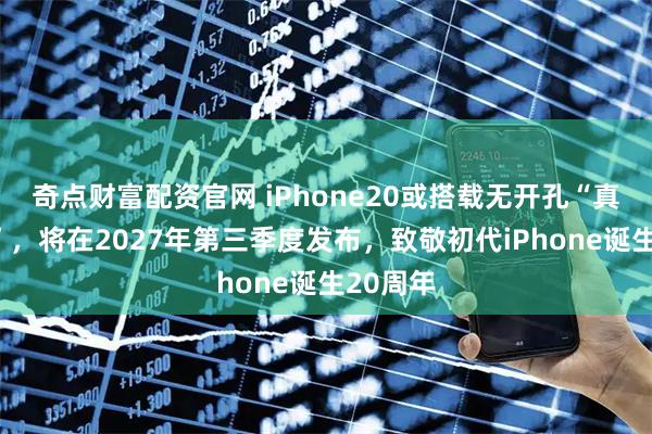 奇点财富配资官网 iPhone20或搭载无开孔“真全面屏”，将在2027年第三季度发布，致敬初代iPhone诞生20周年