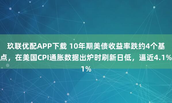 玖联优配APP下载 10年期美债收益率跌约4个基点，在美国CPI通胀数据出炉时刷新日低，逼近4.1%