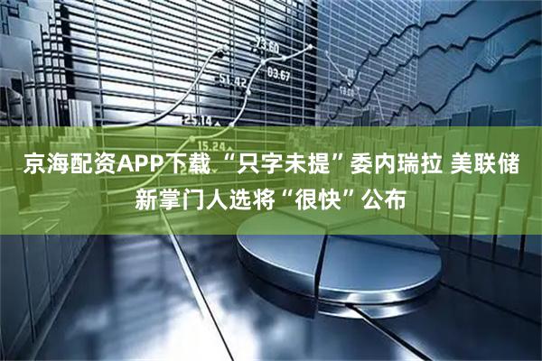 京海配资APP下载 “只字未提”委内瑞拉 美联储新掌门人选将“很快”公布